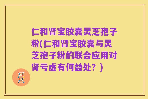 仁和肾宝胶囊灵芝孢子粉(仁和肾宝胶囊与灵芝孢子粉的联合应用对肾亏虚有何益处?)