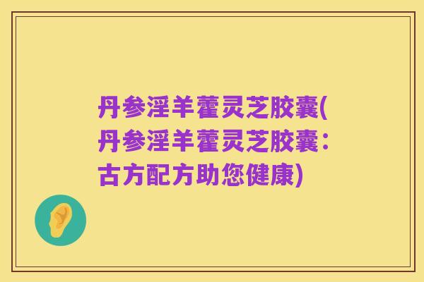 丹参淫羊藿灵芝胶囊(丹参淫羊藿灵芝胶囊:古方配方助您健康)