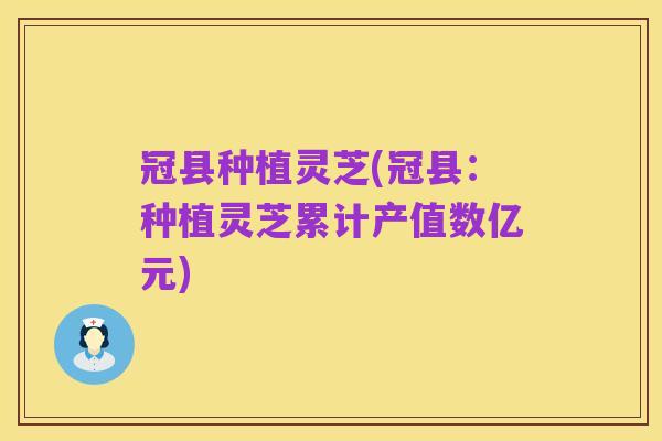 冠县种植灵芝(冠县:种植灵芝累计产值数亿元)