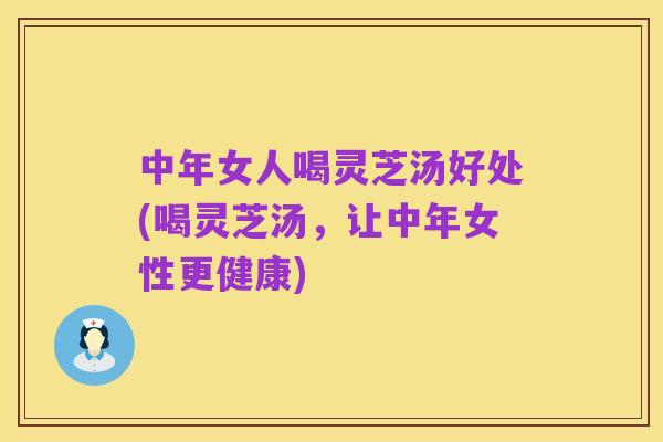 中年女人喝灵芝汤好处(喝灵芝汤,让中年女性更健康)