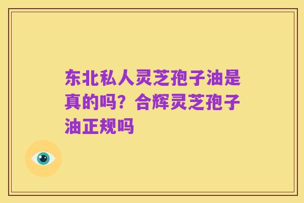 东北私人灵芝孢子油是真的吗?合辉灵芝孢子油正规吗