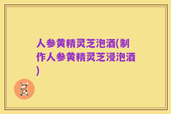 人参黄精灵芝泡酒(制作人参黄精灵芝浸泡酒)