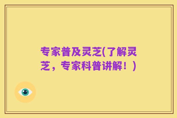 专家普及灵芝(了解灵芝,专家科普讲解!)