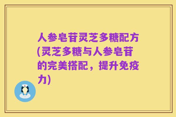 人参皂苷灵芝多糖配方(灵芝多糖与人参皂苷的完美搭配,提升免疫力)