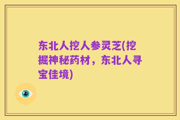 东北人挖人参灵芝(挖掘神秘药材,东北人寻宝佳境)