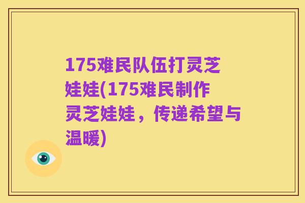 175难民队伍打灵芝娃娃(175难民制作灵芝娃娃，传递希望与温暖)