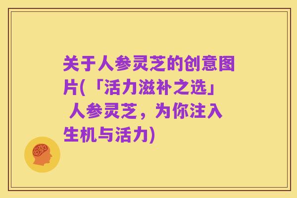 关于人参灵芝的创意图片(「活力滋补之选」 人参灵芝,为你注入生机与活力)