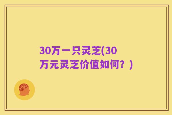 30万一只灵芝(30万元灵芝价值如何?)