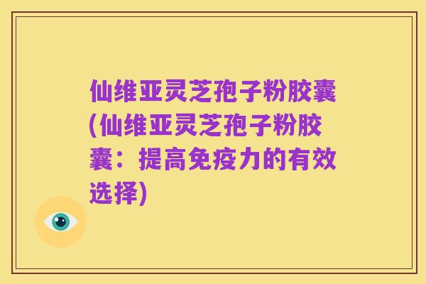仙维亚灵芝孢子粉胶囊(仙维亚灵芝孢子粉胶囊：提高免疫力的有效选择)