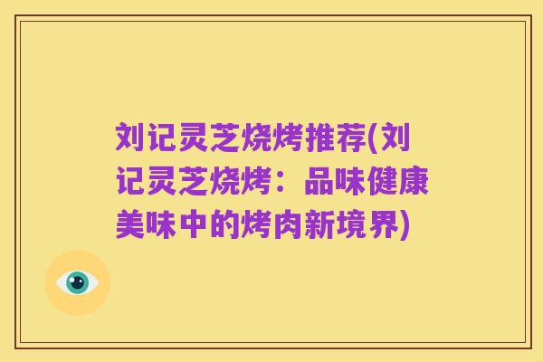 刘记灵芝烧烤推荐(刘记灵芝烧烤：品味健康美味中的烤肉新境界)