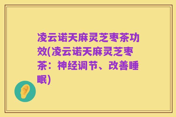 凌云诺天麻灵芝枣茶功效(凌云诺天麻灵芝枣茶:神经调节、改善睡眠)