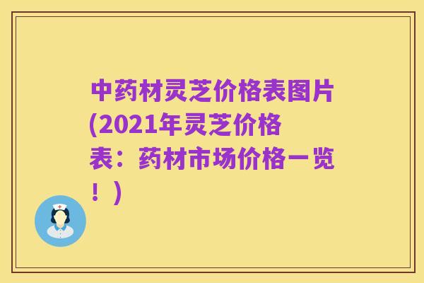 中药材灵芝价格表图片(2021年灵芝价格表:药材市场价格一览!)