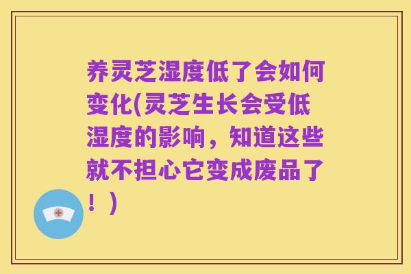 养灵芝湿度低了会如何变化(灵芝生长会受低湿度的影响,知道这些就不担心它变成废品了!)