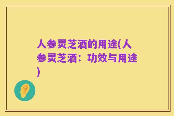 人参灵芝酒的用途(人参灵芝酒:功效与用途)