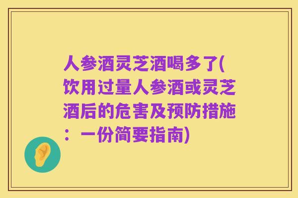 人参酒灵芝酒喝多了(饮用过量人参酒或灵芝酒后的危害及预防措施:一份简要指南)