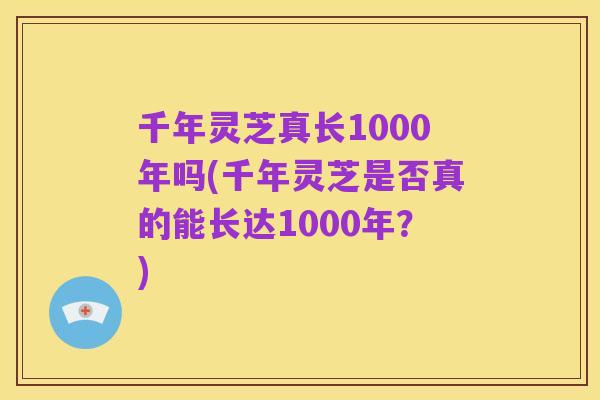 千年灵芝真长1000年吗(千年灵芝是否真的能长达1000年？)