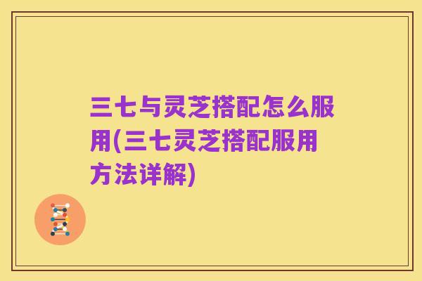 三七与灵芝搭配怎么服用(三七灵芝搭配服用方法详解)