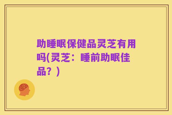 助睡眠保健品灵芝有用吗(灵芝:睡前助眠佳品?)