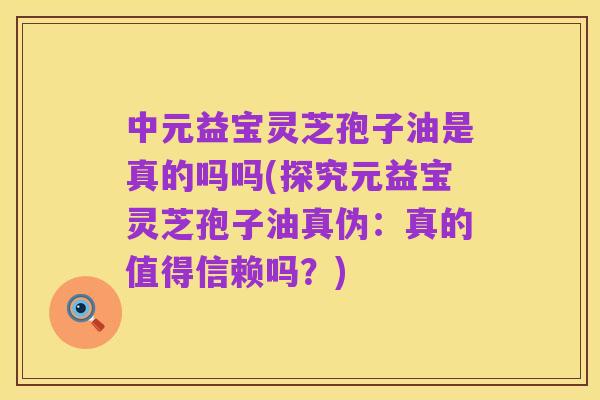 中元益宝灵芝孢子油是真的吗吗(探究元益宝灵芝孢子油真伪:真的值得信赖吗?)