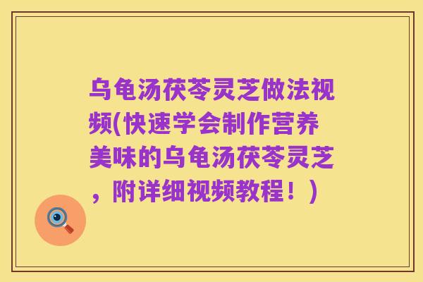 乌龟汤茯苓灵芝做法视频(快速学会制作营养美味的乌龟汤茯苓灵芝，附详细视频教程！)