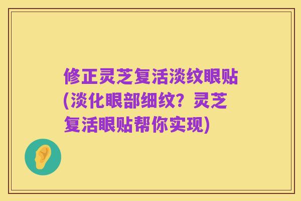 修正灵芝复活淡纹眼贴(淡化眼部细纹？灵芝复活眼贴帮你实现)