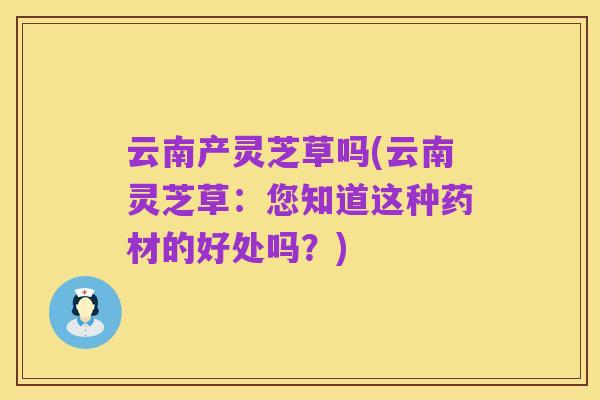 云南产灵芝草吗(云南灵芝草：您知道这种药材的好处吗？)
