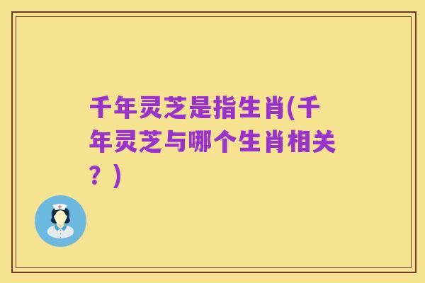 千年灵芝是指生肖(千年灵芝与哪个生肖相关?)