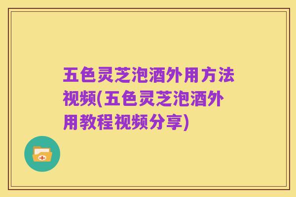 五色灵芝泡酒外用方法视频(五色灵芝泡酒外用教程视频分享)