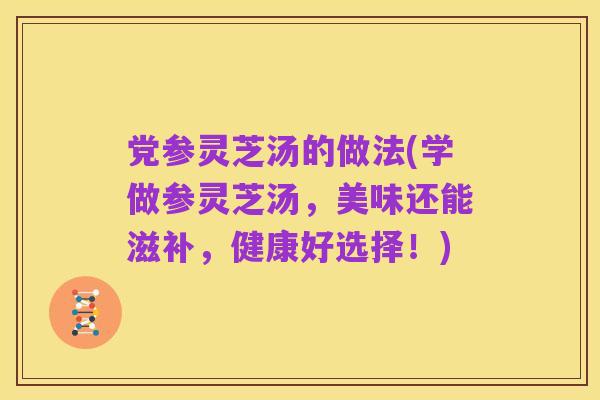 党参灵芝汤的做法(学做参灵芝汤，美味还能滋补，健康好选择！)
