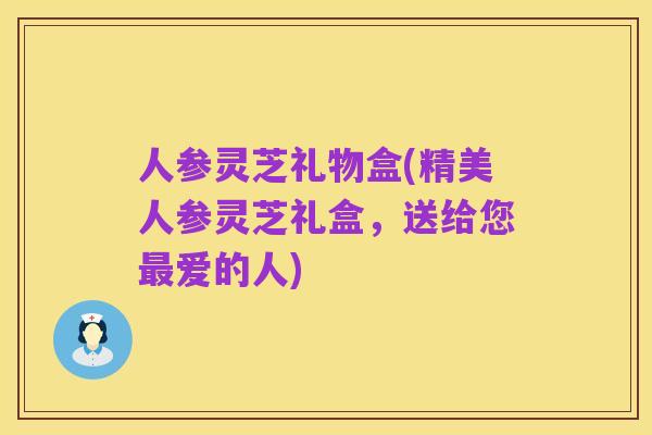 人参灵芝礼物盒(精美人参灵芝礼盒,送给您最爱的人)