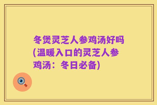 冬煲灵芝人参鸡汤好吗(温暖入口的灵芝人参鸡汤:冬日必备)