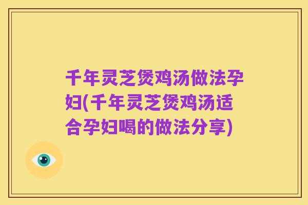 千年灵芝煲鸡汤做法孕妇(千年灵芝煲鸡汤适合孕妇喝的做法分享)