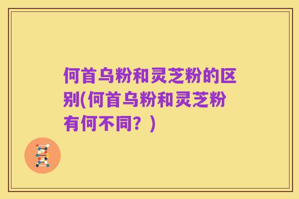 何首乌粉和灵芝粉的区别(何首乌粉和灵芝粉有何不同?)
