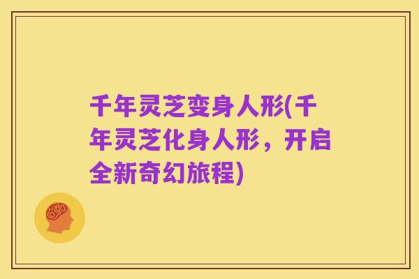 千年灵芝变身人形(千年灵芝化身人形,开启全新奇幻旅程)