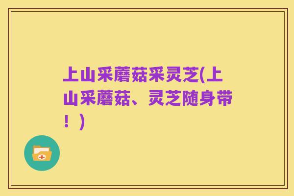 上山采蘑菇采灵芝(上山采蘑菇、灵芝随身带！)