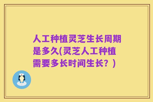 人工种植灵芝生长周期是多久(灵芝人工种植需要多长时间生长?)
