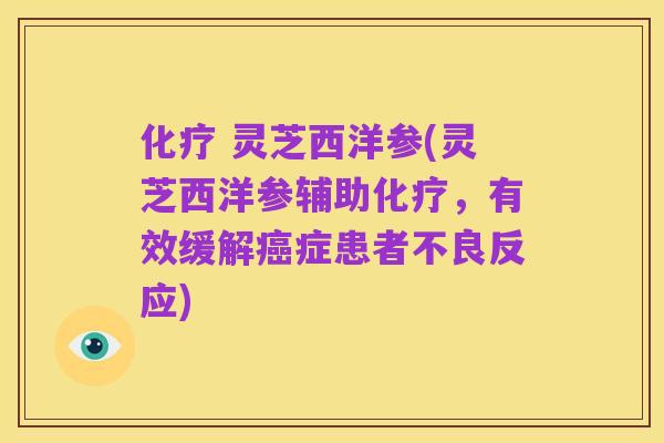 化疗 灵芝西洋参(灵芝西洋参辅助化疗,有效缓解癌症患者不良反应)