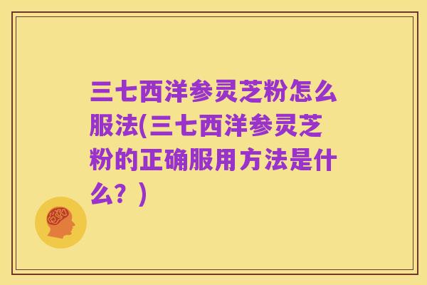 三七西洋参灵芝粉怎么服法(三七西洋参灵芝粉的正确服用方法是什么?)