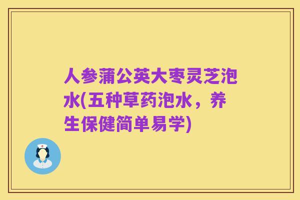 人参蒲公英大枣灵芝泡水(五种草药泡水,养生保健简单易学)