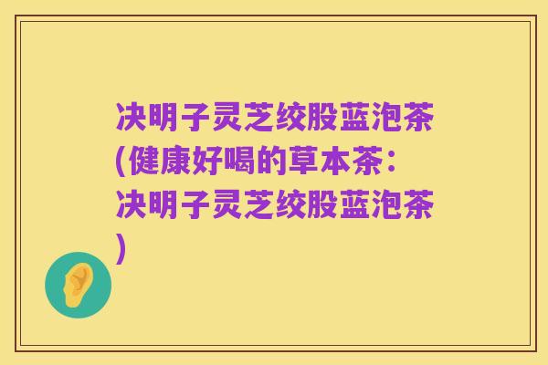 决明子灵芝绞股蓝泡茶(健康好喝的草本茶:决明子灵芝绞股蓝泡茶)