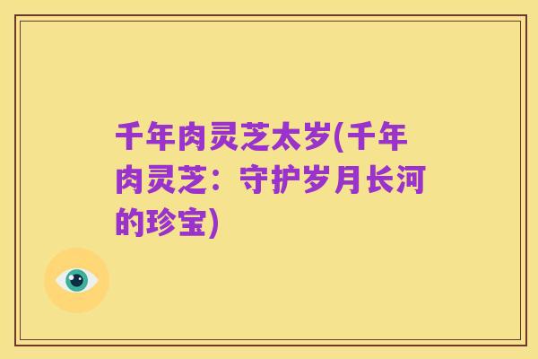 千年肉灵芝太岁(千年肉灵芝：守护岁月长河的珍宝)