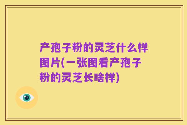 产孢子粉的灵芝什么样图片(一张图看产孢子粉的灵芝长啥样)