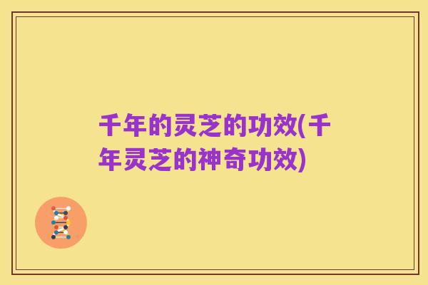 千年的灵芝的功效(千年灵芝的神奇功效)