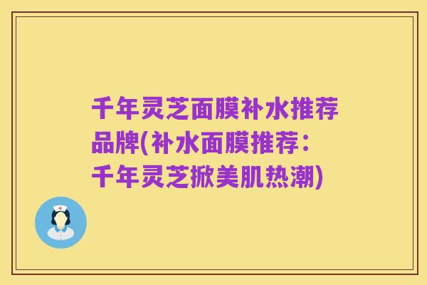 千年灵芝面膜补水推荐品牌(补水面膜推荐:千年灵芝掀美肌热潮)