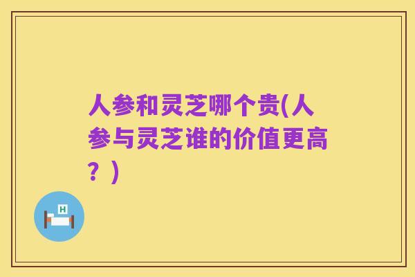 人参和灵芝哪个贵(人参与灵芝谁的价值更高?)