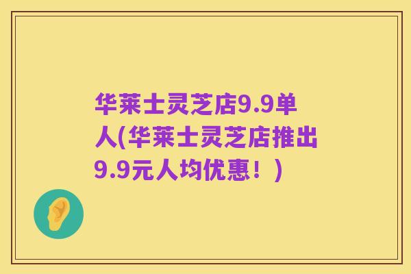 华莱士灵芝店9.9单人(华莱士灵芝店推出9.9元人均优惠！)