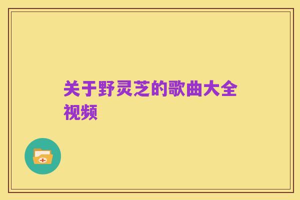 关于野灵芝的歌曲大全视频