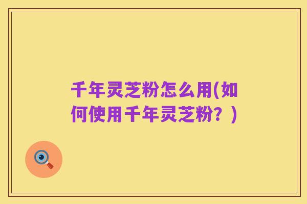 千年灵芝粉怎么用(如何使用千年灵芝粉？)