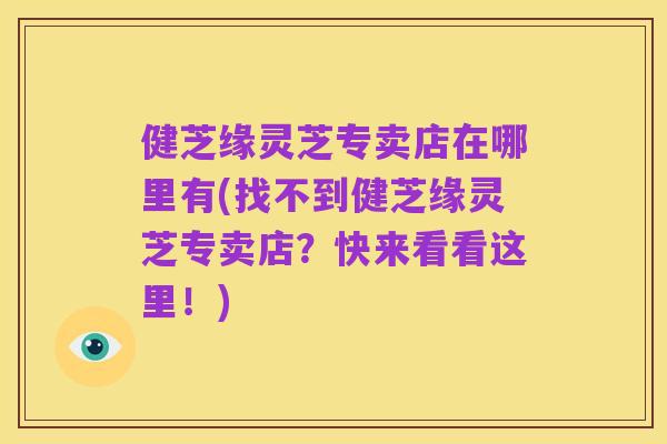 健芝缘灵芝专卖店在哪里有(找不到健芝缘灵芝专卖店？快来看看这里！)