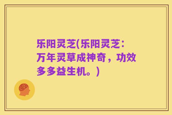乐阳灵芝(乐阳灵芝：万年灵草成神奇，功效多多益生机。)